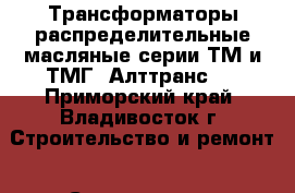 Трансформаторы распределительные масляные серии ТМ и ТМГ “Алттранс“  - Приморский край, Владивосток г. Строительство и ремонт » Строительное оборудование   . Приморский край,Владивосток г.